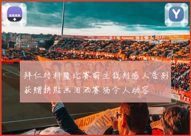 拜仁对科隆比赛前主裁判感人告别获赠拼贴画泪洒赛场令人动容