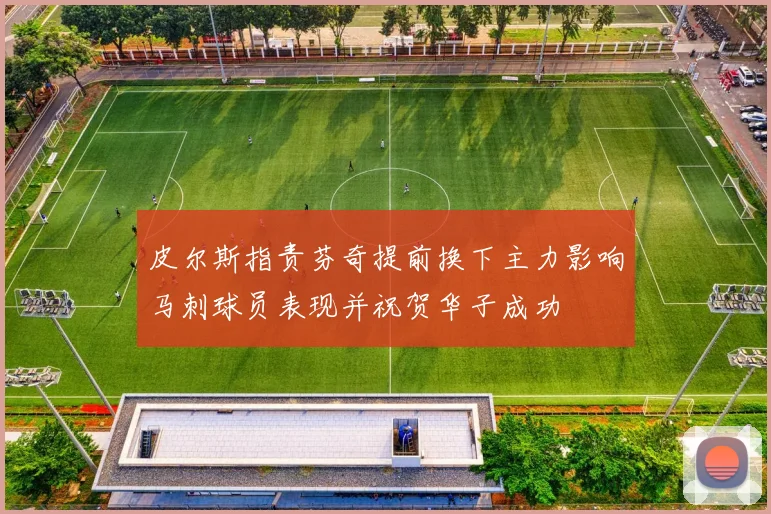 皮尔斯指责芬奇提前换下主力影响马刺球员表现并祝贺华子成功