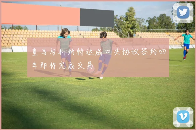 皇马与科纳特达成口头协议签约四年即将完成交易