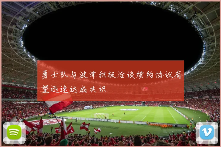 勇士队与波津积极洽谈续约协议有望迅速达成共识