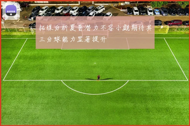 拓媒分析夏普潜力不容小觑期待其三分球能力显著提升