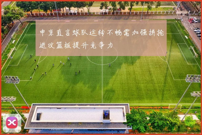 申京直言球队运转不畅需加强拼抢进攻篮板提升竞争力