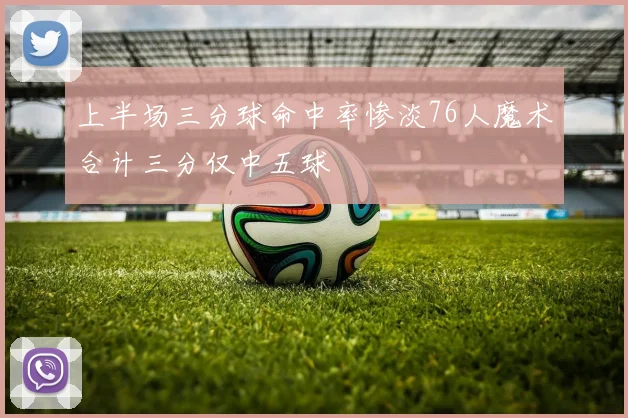上半场三分球命中率惨淡76人魔术合计三分仅中五球
