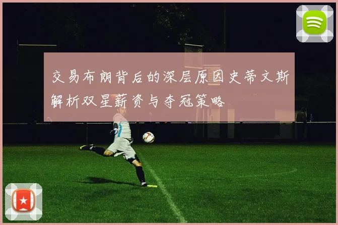 交易布朗背后的深层原因史蒂文斯解析双星薪资与夺冠策略