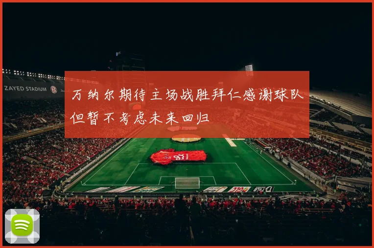 万纳尔期待主场战胜拜仁感谢球队但暂不考虑未来回归