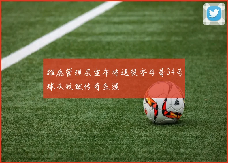 雄鹿管理层宣布将退役字母哥34号球衣致敬传奇生涯
