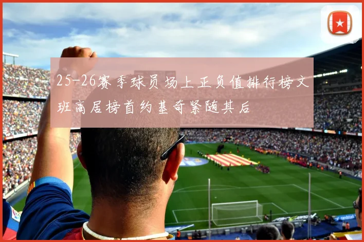 25-26赛季球员场上正负值排行榜文班高居榜首约基奇紧随其后