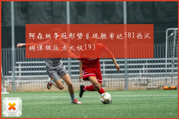 阿森纳争冠形势乐观胜率达581西汉姆保级压力大仅193