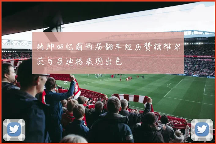 纳帅回忆前两届翻车经历赞扬维尔茨与吕迪格表现出色