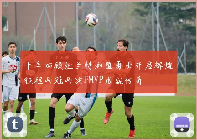 十年回顾杜兰特加盟勇士开启辉煌征程两冠两次FMVP成就传奇