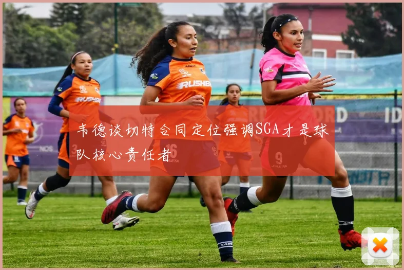 韦德谈切特合同定位强调SGA才是球队核心责任者