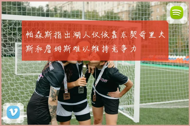 帕森斯指出湖人仅依靠东契奇里夫斯和詹姆斯难以维持竞争力