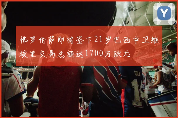 佛罗伦萨即将签下21岁巴西中卫维埃里交易总额达1700万欧元