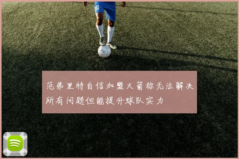范弗里特自信加盟火箭称无法解决所有问题但能提升球队实力