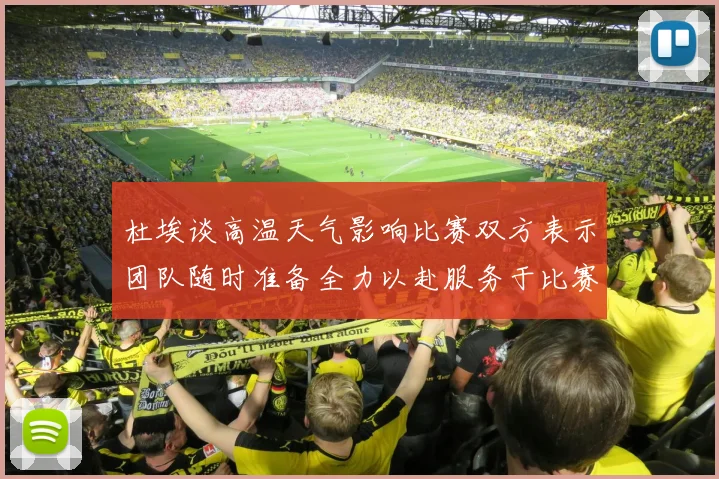 杜埃谈高温天气影响比赛双方表示团队随时准备全力以赴服务于比赛