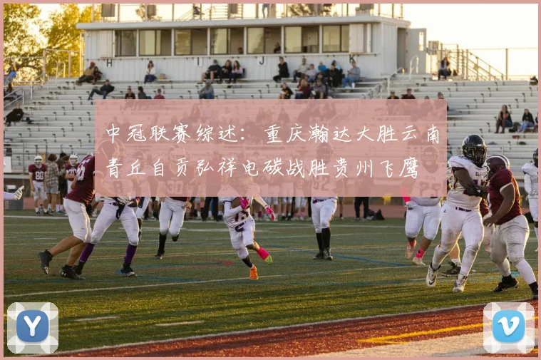 中冠联赛综述：重庆瀚达大胜云南青丘自贡弘祥电碳战胜贵州飞鹰