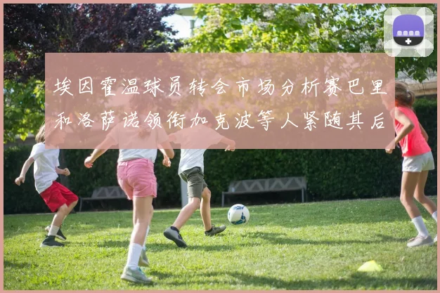 埃因霍温球员转会市场分析赛巴里和洛萨诺领衔加克波等人紧随其后