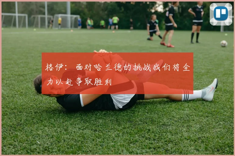格伊：面对哈兰德的挑战我们将全力以赴争取胜利