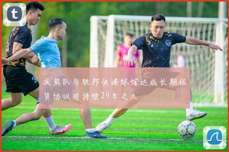 灰熊队与联邦快递球馆达成长期租赁协议将持续29年之久