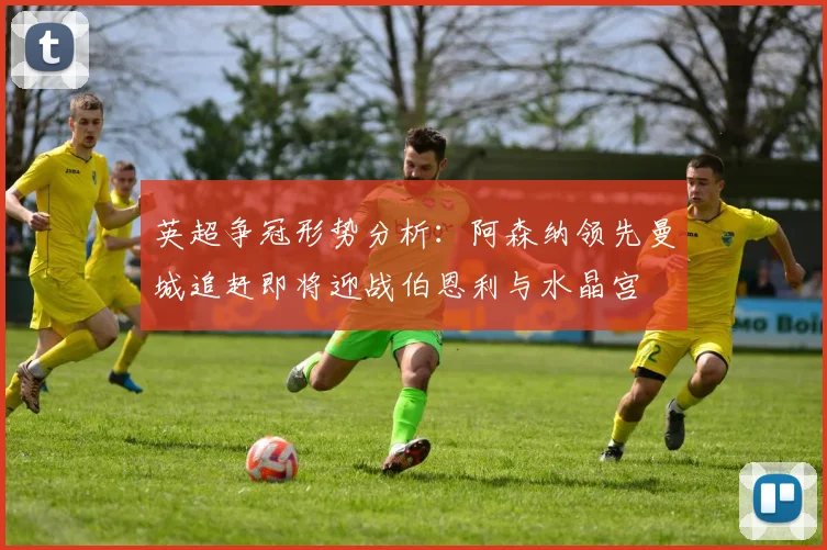 英超争冠形势分析：阿森纳领先曼城追赶即将迎战伯恩利与水晶宫