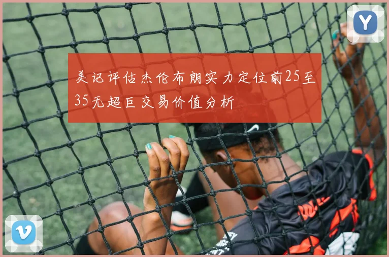 美记评估杰伦布朗实力定位前25至35无超巨交易价值分析