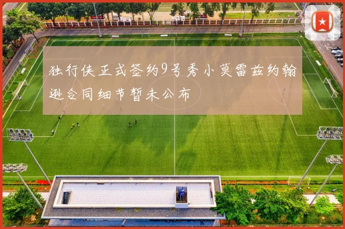 独行侠正式签约9号秀小莫雷兹约翰逊合同细节暂未公布