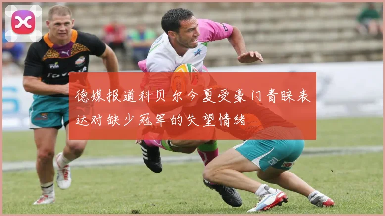 德媒报道科贝尔今夏受豪门青睐表达对缺少冠军的失望情绪