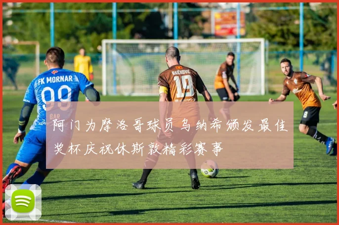 阿门为摩洛哥球员乌纳希颁发最佳奖杯庆祝休斯敦精彩赛事