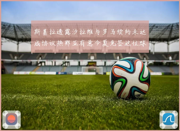 斯基拉透露沙拉维与罗马续约未达成协议热那亚有意今夏免签这位球员