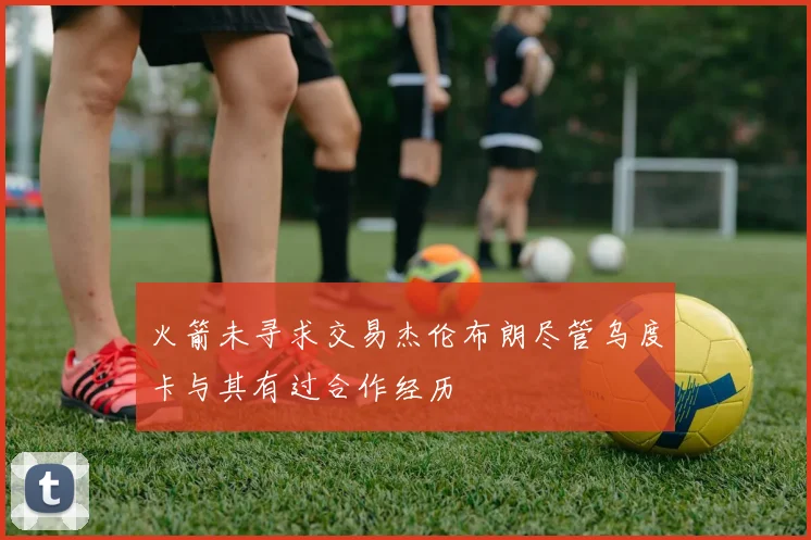 火箭未寻求交易杰伦布朗尽管乌度卡与其有过合作经历