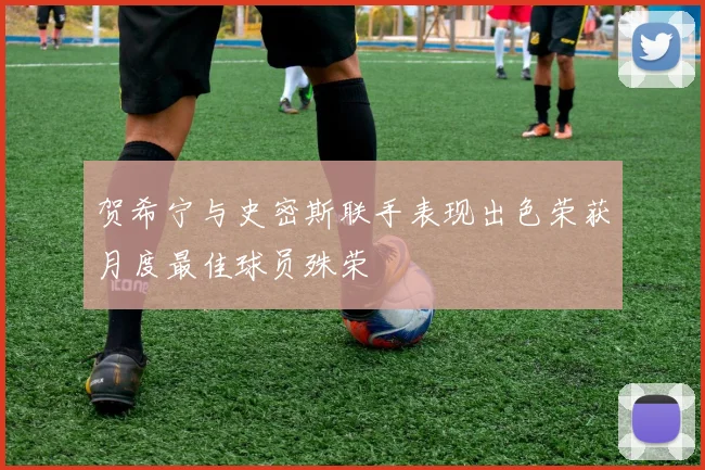 贺希宁与史密斯联手表现出色荣获月度最佳球员殊荣