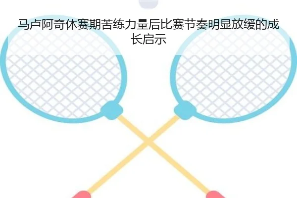 马卢阿奇休赛期苦练力量后比赛节奏明显放缓的成长启示